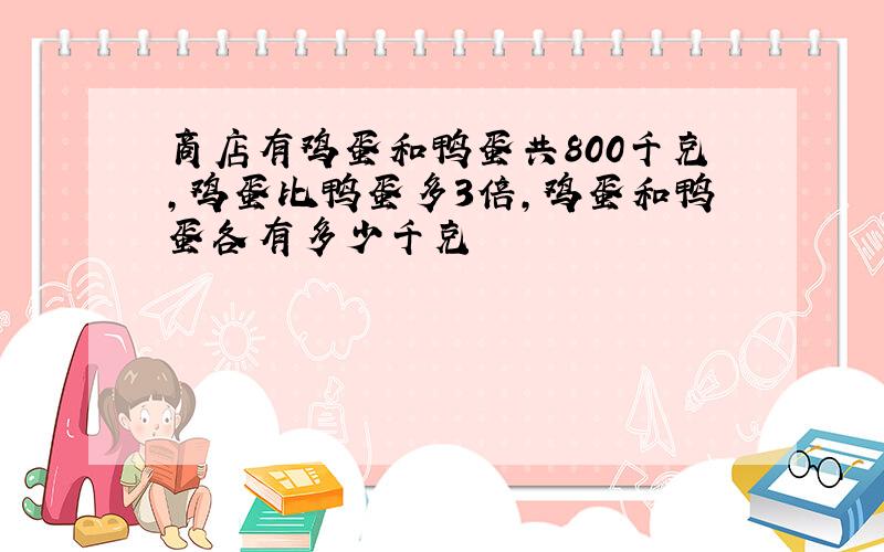 商店有鸡蛋和鸭蛋共800千克,鸡蛋比鸭蛋多3倍,鸡蛋和鸭蛋各有多少千克