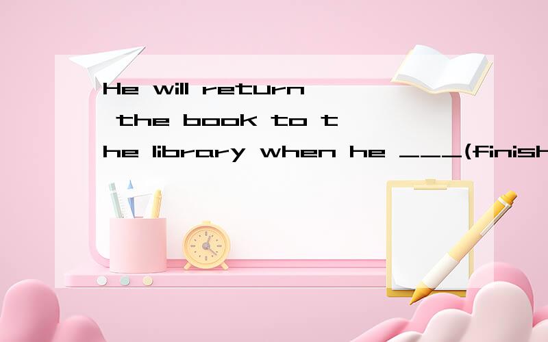 He will return the book to the library when he ___(finish) r