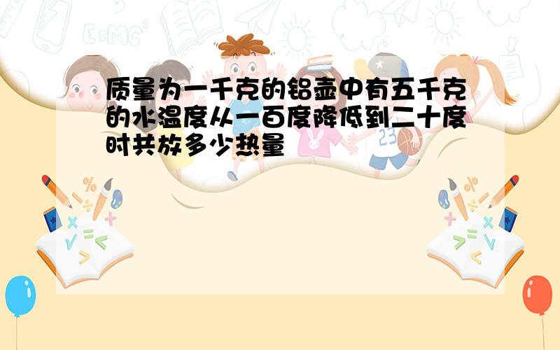 质量为一千克的铝壶中有五千克的水温度从一百度降低到二十度时共放多少热量