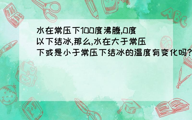 水在常压下100度沸腾,0度以下结冰,那么,水在大于常压下或是小于常压下结冰的温度有变化吗?比如水在0.1MPa时结冰的