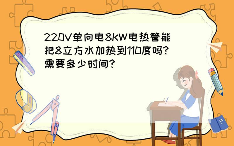 220V单向电8KW电热管能把8立方水加热到110度吗?需要多少时间?