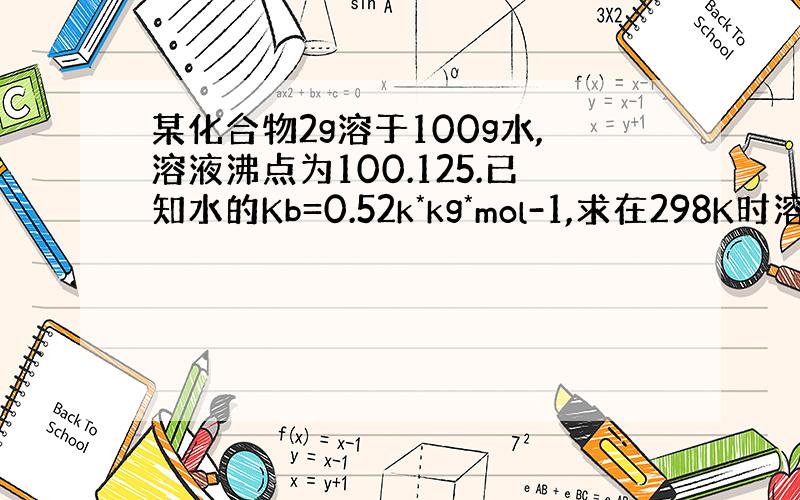 某化合物2g溶于100g水,溶液沸点为100.125.已知水的Kb=0.52k*kg*mol-1,求在298K时溶液的渗