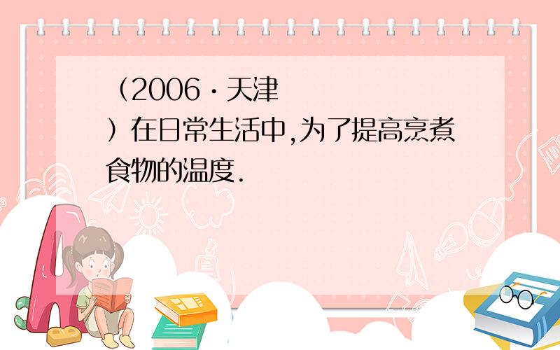 （2006•天津）在日常生活中,为了提高烹煮食物的温度.