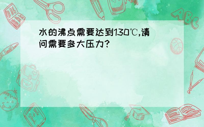 水的沸点需要达到130℃,请问需要多大压力?