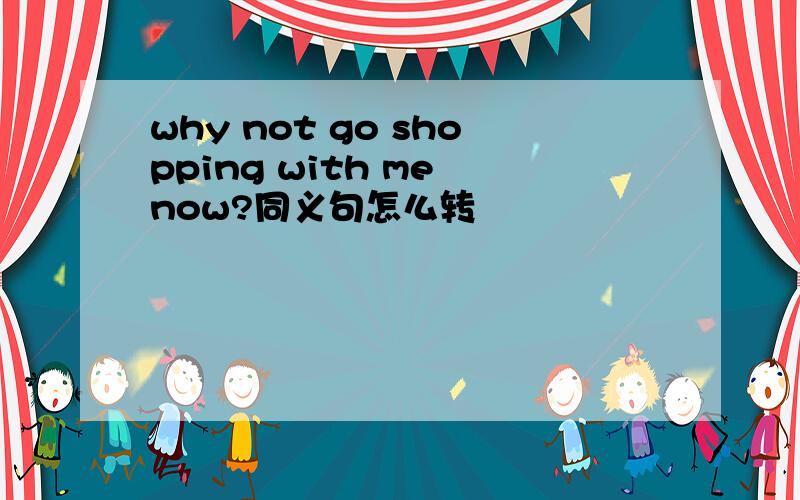 why not go shopping with me now?同义句怎么转