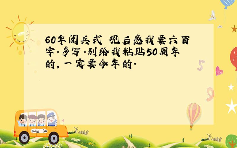 60年阅兵式 观后感我要六百字.多写.别给我粘贴50周年的,一定要今年的.