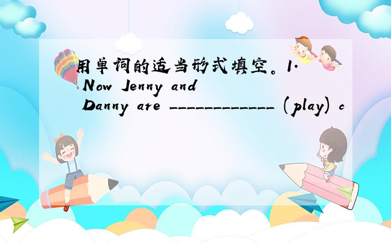 用单词的适当形式填空。 1. Now Jenny and Danny are ____________ (play) c