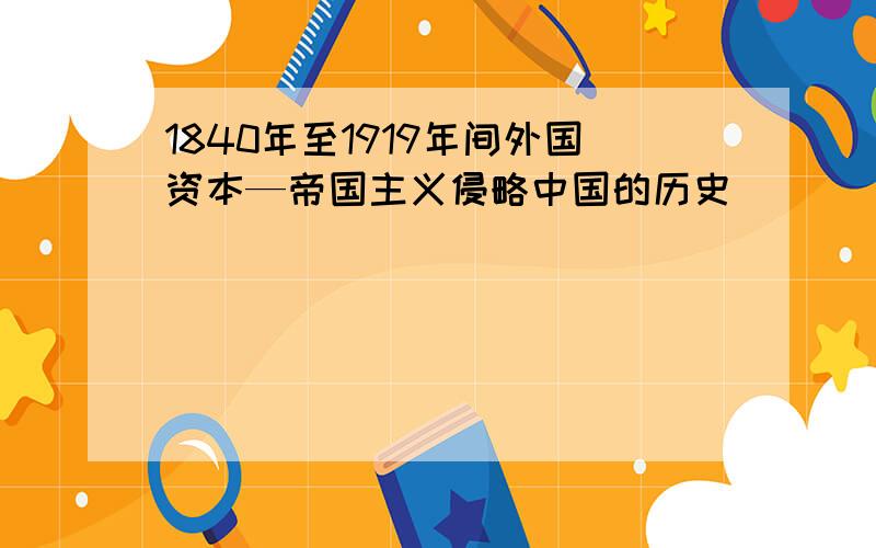 1840年至1919年间外国资本—帝国主义侵略中国的历史