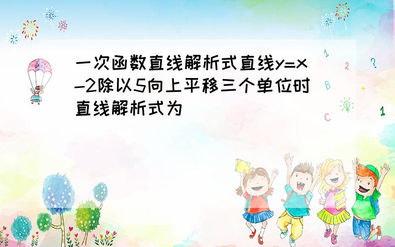 一次函数直线解析式直线y=x-2除以5向上平移三个单位时直线解析式为