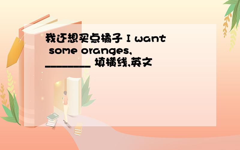 我还想买点橘子 I want some oranges,________ 填横线,英文