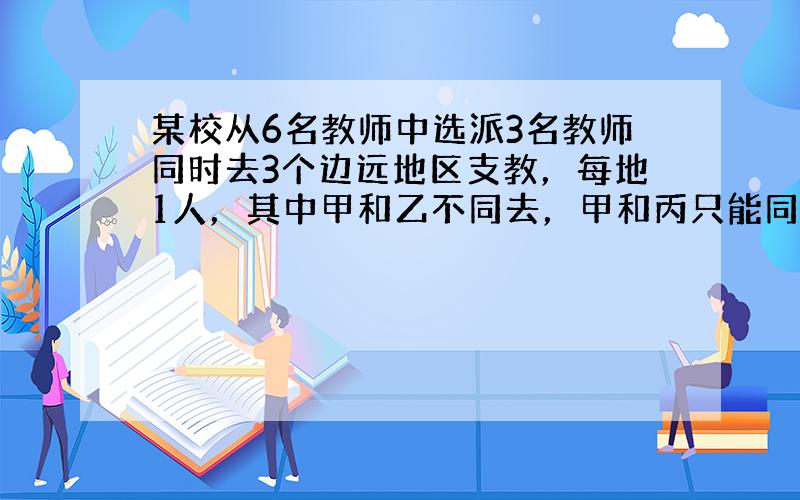 某校从6名教师中选派3名教师同时去3个边远地区支教，每地1人，其中甲和乙不同去，甲和丙只能同去或同不去，则不同的选派方案