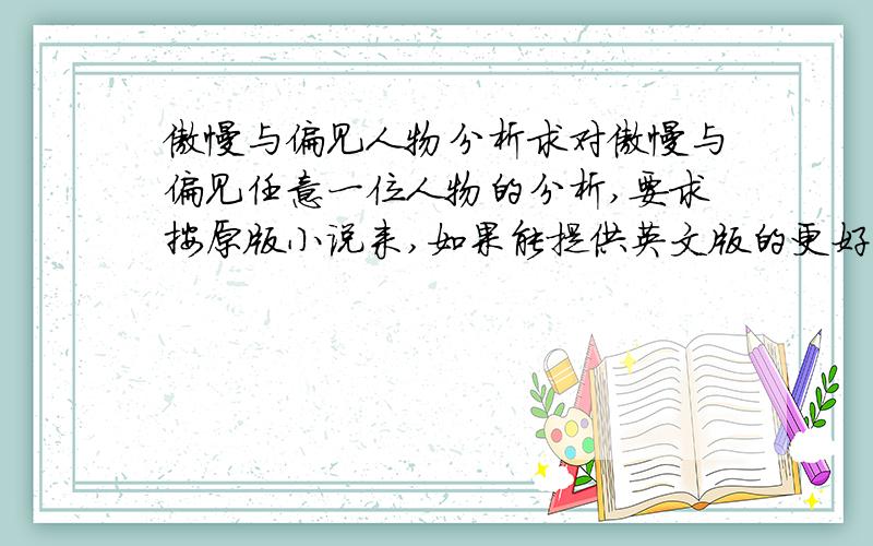 傲慢与偏见人物分析求对傲慢与偏见任意一位人物的分析,要求按原版小说来,如果能提供英文版的更好.我自己可以翻译的,所以中文