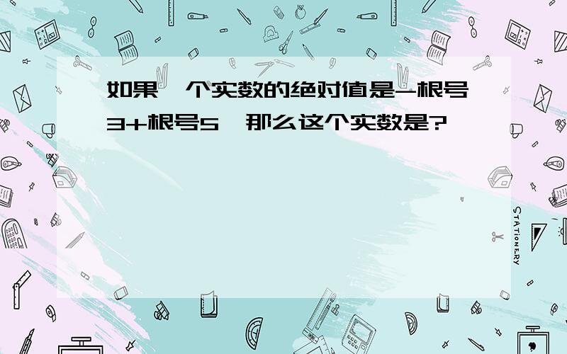 如果一个实数的绝对值是-根号3+根号5,那么这个实数是?