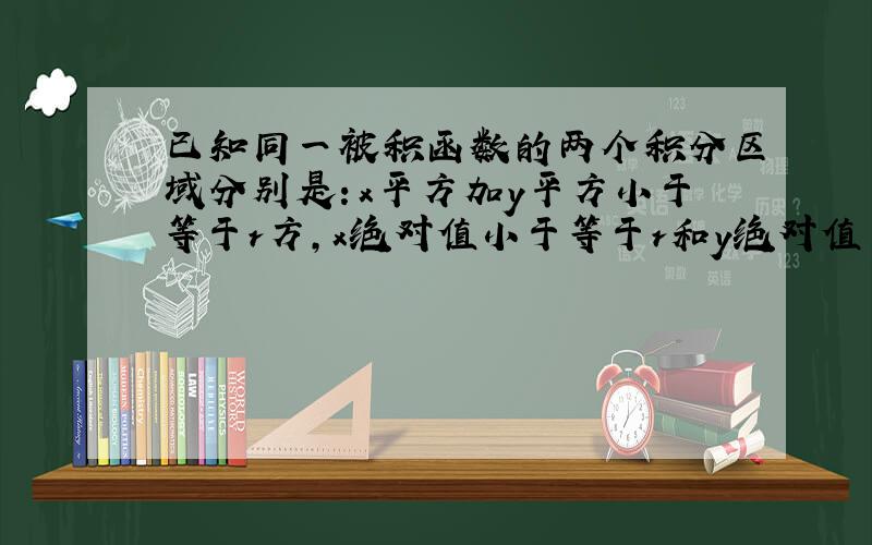 已知同一被积函数的两个积分区域分别是：x平方加y平方小于等于r方,x绝对值小于等于r和y绝对值