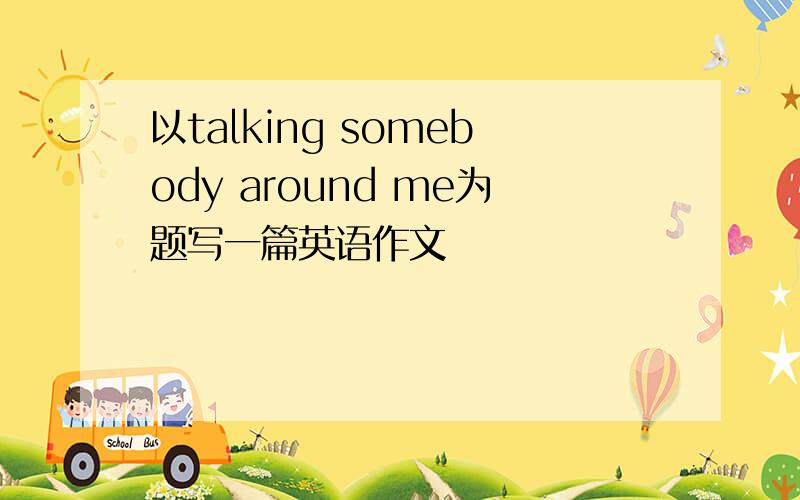 以talking somebody around me为题写一篇英语作文