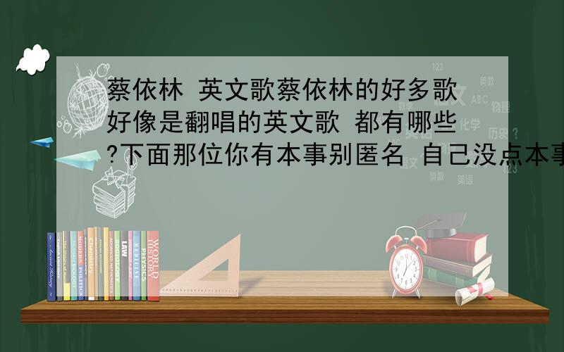 蔡依林 英文歌蔡依林的好多歌好像是翻唱的英文歌 都有哪些?下面那位你有本事别匿名 自己没点本事回答问题 就麻烦利索的以一