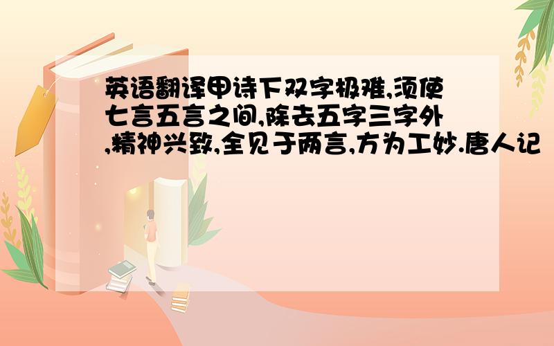 英语翻译甲诗下双字极难,须使七言五言之间,除去五字三字外,精神兴致,全见于两言,方为工妙.唐人记“水田飞白鹭,夏木啭黄鹂