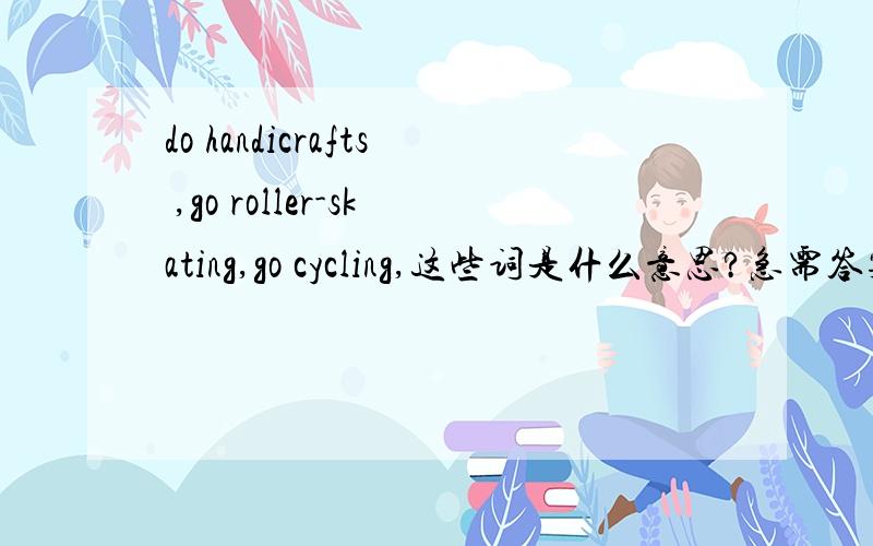 do handicrafts ,go roller-skating,go cycling,这些词是什么意思?急需答案.知