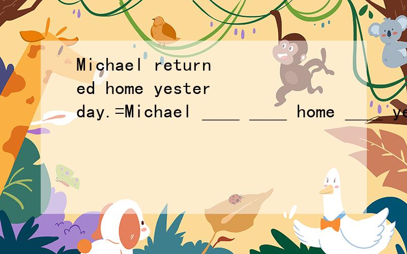 Michael returned home yesterday.=Michael ＿＿ ＿＿ home ＿＿ yeste