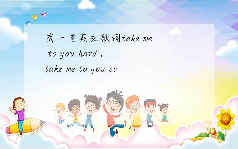 有一首英文歌词take me to you hard ,take me to you so