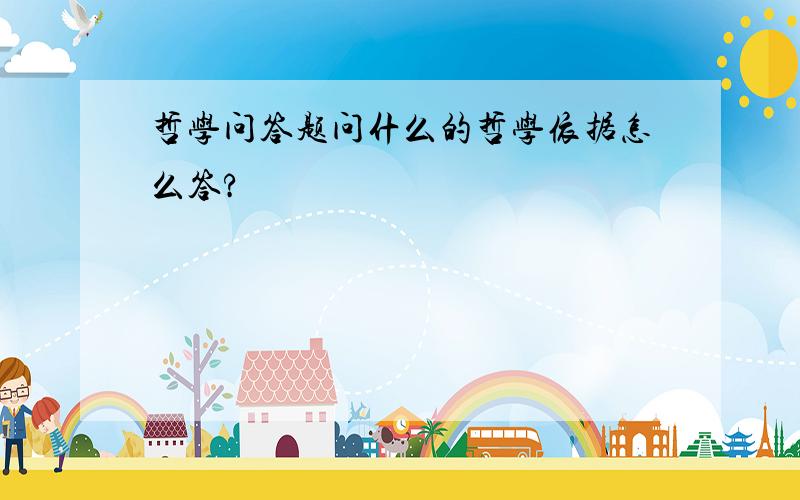 哲学问答题问什么的哲学依据怎么答?