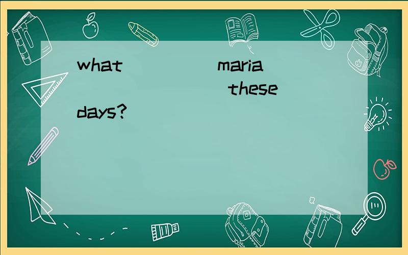 what_____maria________these days?