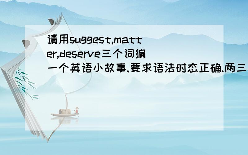 请用suggest,matter,deserve三个词编一个英语小故事.要求语法时态正确.两三句话就可以了qwq谢谢