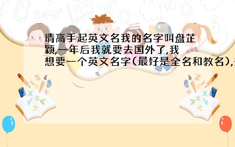 请高手起英文名我的名字叫盘芷颖,一年后我就要去国外了,我想要一个英文名字(最好是全名和教名),想要特别的,给国外的人很好