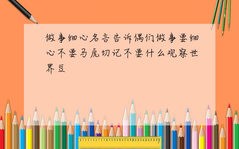 做事细心名言告诉偶们做事要细心不要马虎切记不要什么观察世界豆