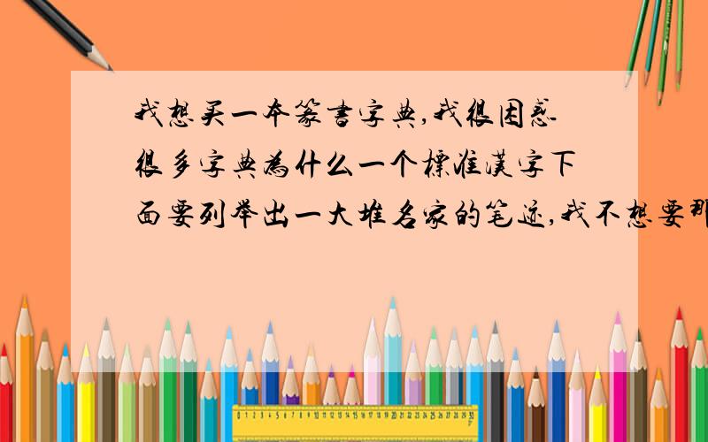 我想买一本篆书字典,我很困惑很多字典为什么一个标准汉字下面要列举出一大堆名家的笔迹,我不想要那样子的,我只想要那种一个汉