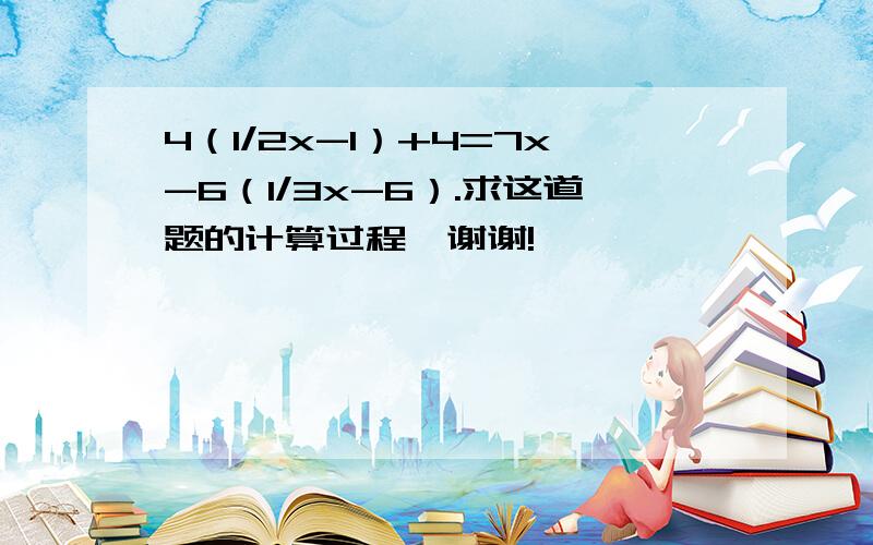 4（1/2x-1）+4=7x-6（1/3x-6）.求这道题的计算过程,谢谢!