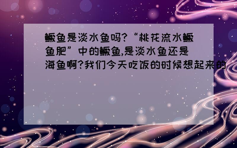 鳜鱼是淡水鱼吗?“桃花流水鳜鱼肥”中的鳜鱼,是淡水鱼还是海鱼啊?我们今天吃饭的时候想起来的