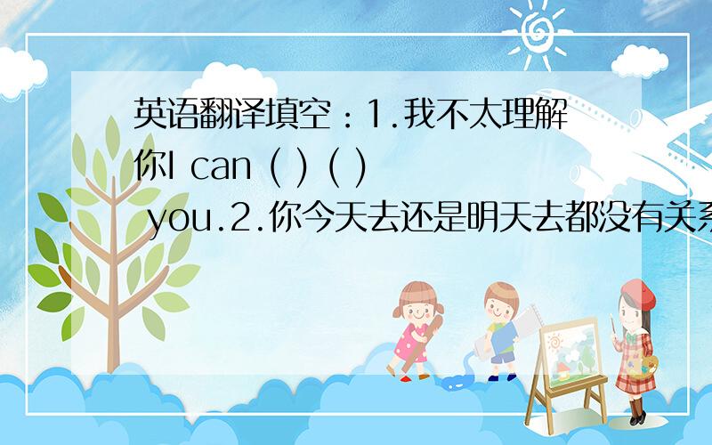 英语翻译填空：1.我不太理解你I can ( ) ( ) you.2.你今天去还是明天去都没有关系It makes (