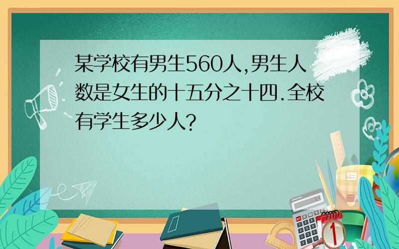 某学校有男生560人,男生人数是女生的十五分之十四.全校有学生多少人?