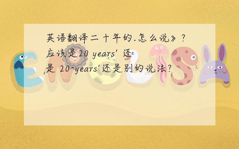 英语翻译二十年的.怎么说》?应该是20 years' 还是 20-years'还是别的说法?