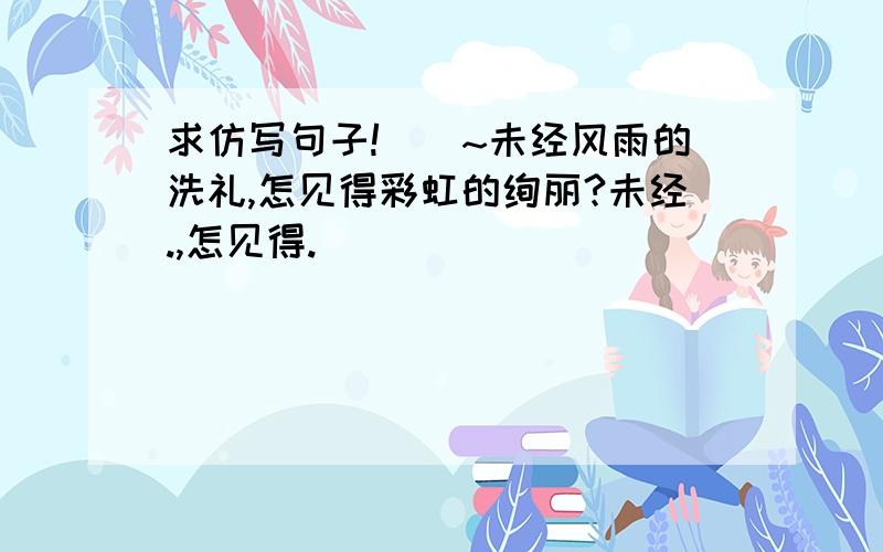 求仿写句子!``~未经风雨的洗礼,怎见得彩虹的绚丽?未经.,怎见得.