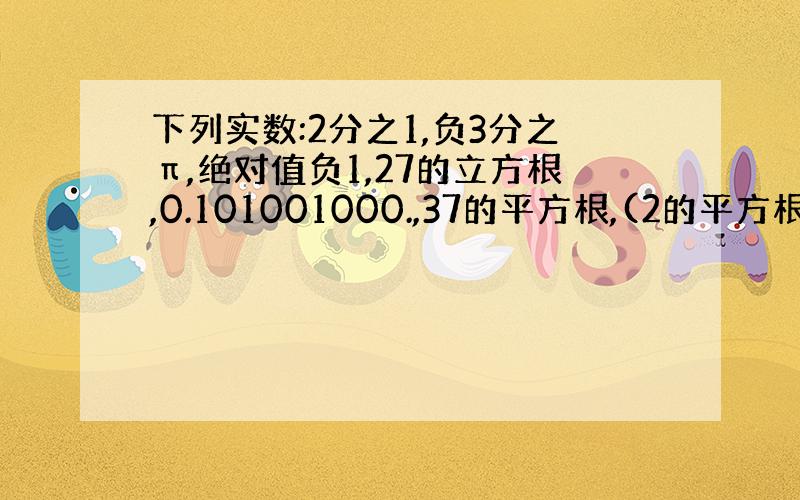 下列实数:2分之1,负3分之π,绝对值负1,27的立方根,0.101001000.,37的平方根,(2的平方根)的0次方