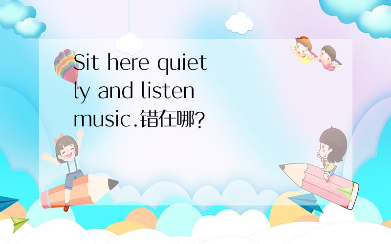 Sit here quietly and listen music.错在哪?