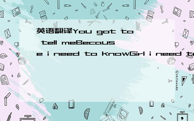 英语翻译You got to tell meBecause i need to knowGirl i need to k