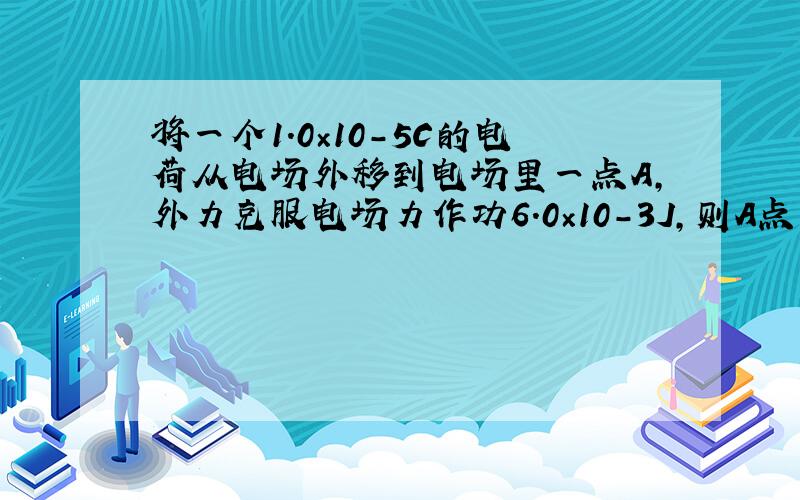 将一个1.0×10-5C的电荷从电场外移到电场里一点A，外力克服电场力作功6.0×10-3J，则A点的电势为Ua=___