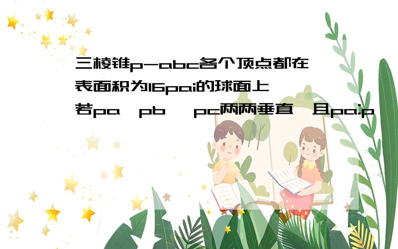 三棱锥p-abc各个顶点都在表面积为16pai的球面上,若pa,pb ,pc两两垂直,且pa:p