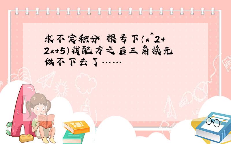 求不定积分 根号下（x^2+2x+5）我配方之后三角换元做不下去了……