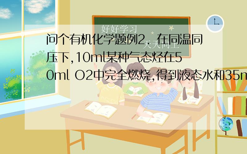 问个有机化学题例2．在同温同压下,10ml某种气态烃在50ml O2中完全燃烧,得到液态水和35ml的混合气体,则该烃的