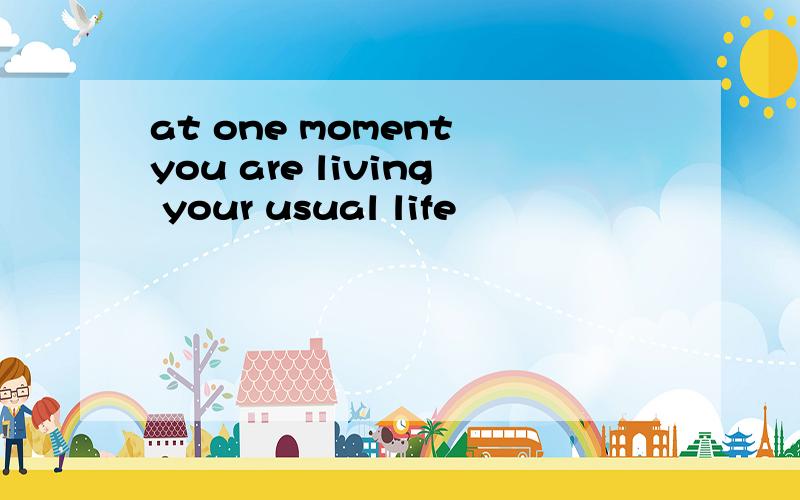 at one moment you are living your usual life