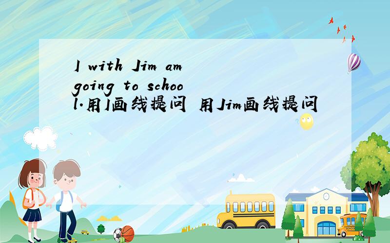 I with Jim am going to school.用I画线提问 用Jim画线提问