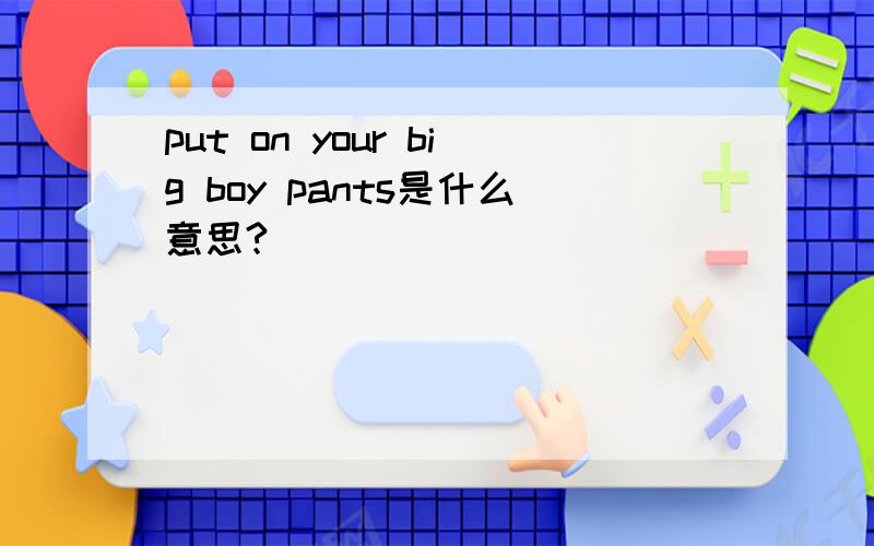 put on your big boy pants是什么意思?