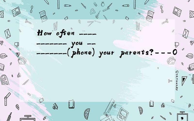 How often ___________ you _________(phone) your parents?---O