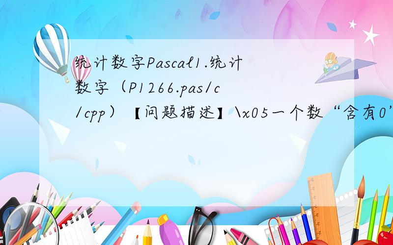 统计数字Pascal1.统计数字（P1266.pas/c/cpp）【问题描述】\x05一个数“含有0”是指这个数至少有某