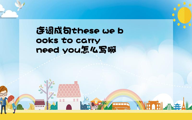 连词成句these we books to carry need you怎么写啊