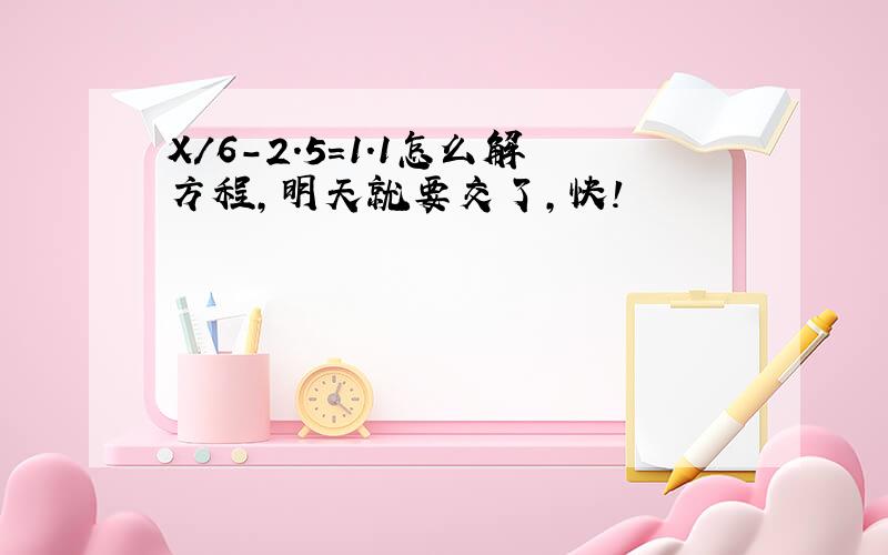 X/6-2.5=1.1怎么解方程,明天就要交了,快!